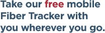 Take our free mobile Fiber Tracker with you wherever you go.