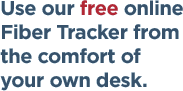 Use our free online Fiber Tracker from the comfort of your own desk.